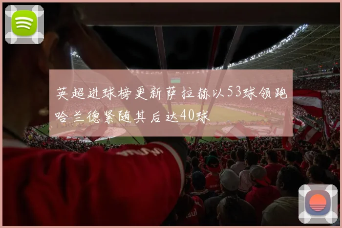 英超进球榜更新萨拉赫以53球领跑哈兰德紧随其后达40球