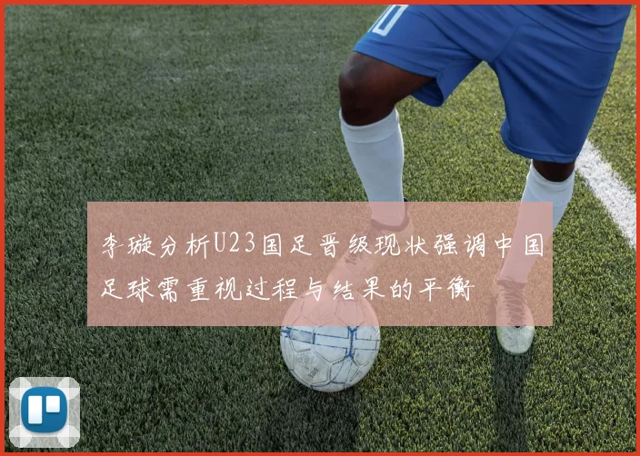 李璇分析U23国足晋级现状强调中国足球需重视过程与结果的平衡