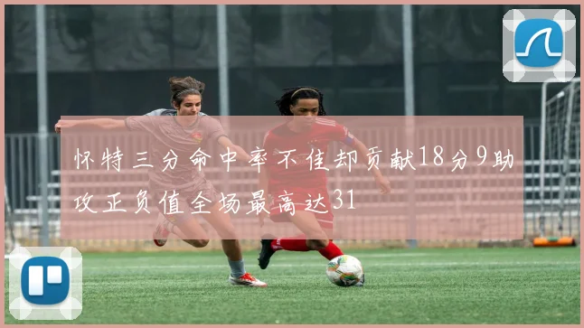 怀特三分命中率不佳却贡献18分9助攻正负值全场最高达31