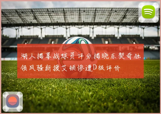 湖人揭幕战球员评分揭晓东契奇独领风骚新援艾顿惨遭D级评价