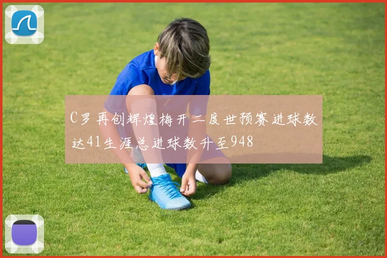 C罗再创辉煌梅开二度世预赛进球数达41生涯总进球数升至948