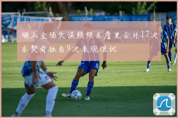 湖人全场失误频频东詹里合计17次东契奇独自9次表现堪忧