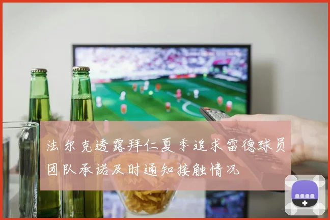 法尔克透露拜仁夏季追求雷德球员团队承诺及时通知接触情况