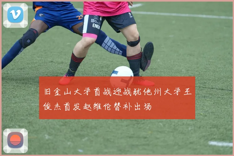 旧金山大学首战迎战犹他州大学王俊杰首发赵维伦替补出场