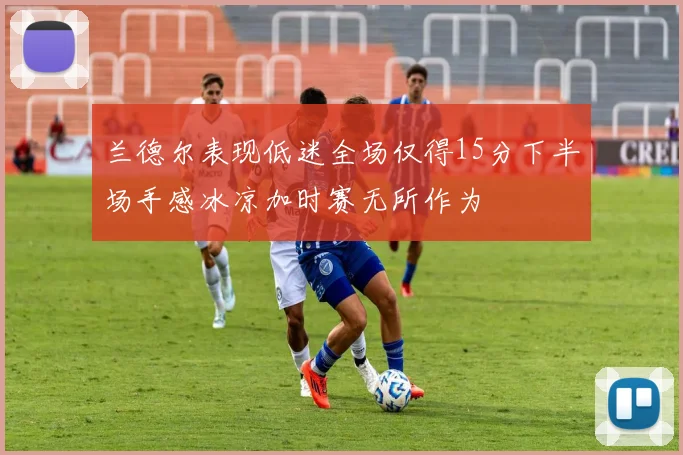 兰德尔表现低迷全场仅得15分下半场手感冰凉加时赛无所作为