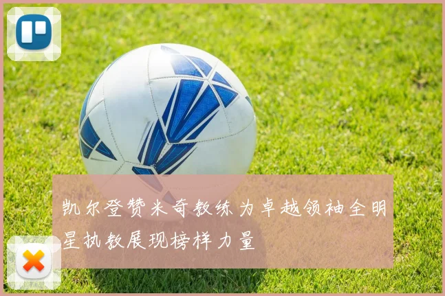凯尔登赞米奇教练为卓越领袖全明星执教展现榜样力量