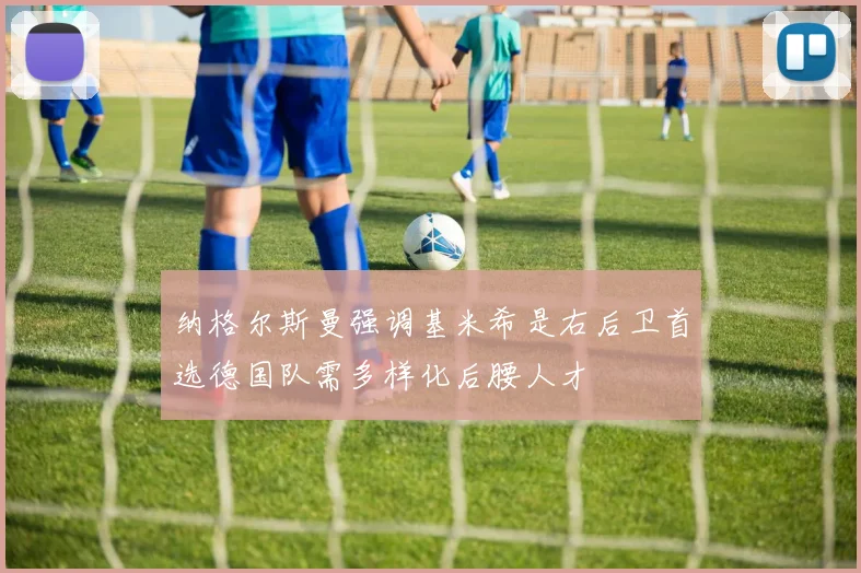 纳格尔斯曼强调基米希是右后卫首选德国队需多样化后腰人才