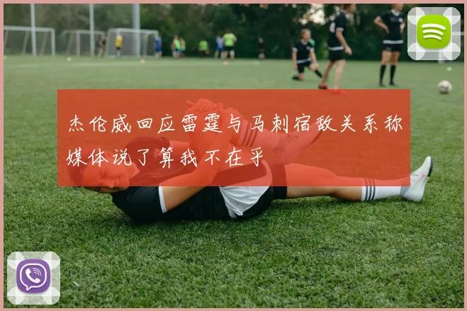 杰伦威回应雷霆与马刺宿敌关系称媒体说了算我不在乎
