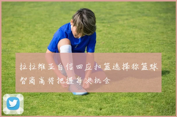 拉拉维亚自信回应扣篮选择称篮球智商高将把握每次机会