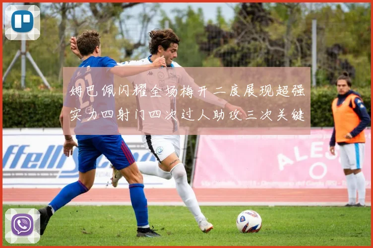 姆巴佩闪耀全场梅开二度展现超强实力四射门四次过人助攻三次关键传球