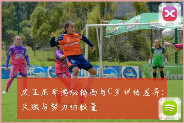 皮亚尼奇揭秘梅西与C罗训练差异：天赋与努力的较量