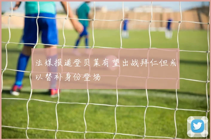法媒报道登贝莱有望出战拜仁但或以替补身份登场