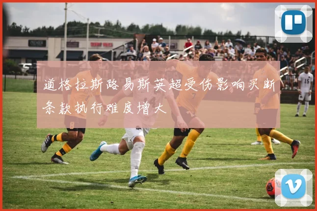 道格拉斯路易斯英超受伤影响买断条款执行难度增大
