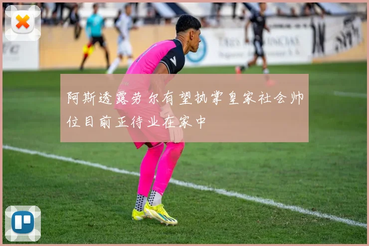阿斯透露劳尔有望执掌皇家社会帅位目前正待业在家中