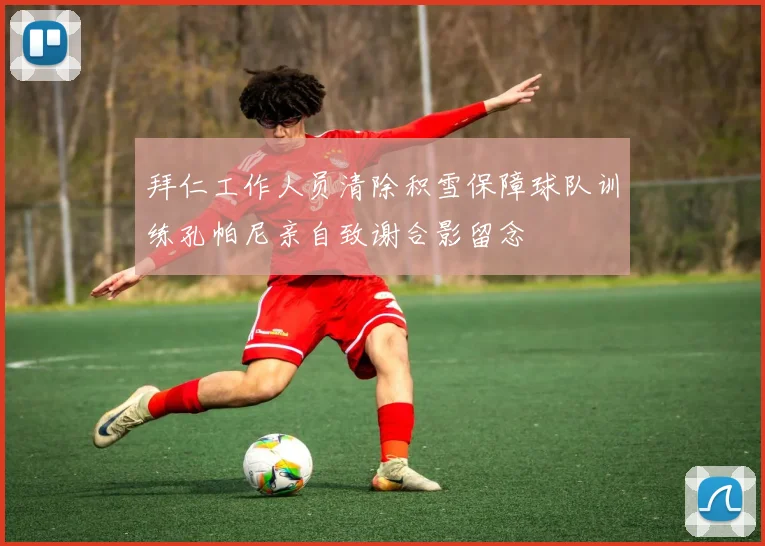拜仁工作人员清除积雪保障球队训练孔帕尼亲自致谢合影留念