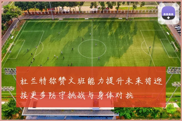 杜兰特称赞文班能力提升未来将迎接更多防守挑战与身体对抗