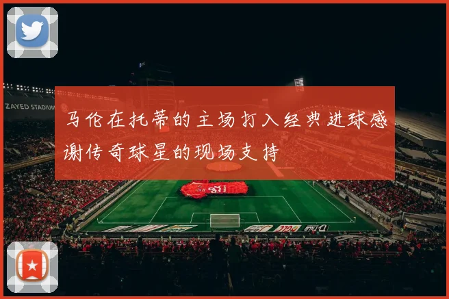 马伦在托蒂的主场打入经典进球感谢传奇球星的现场支持