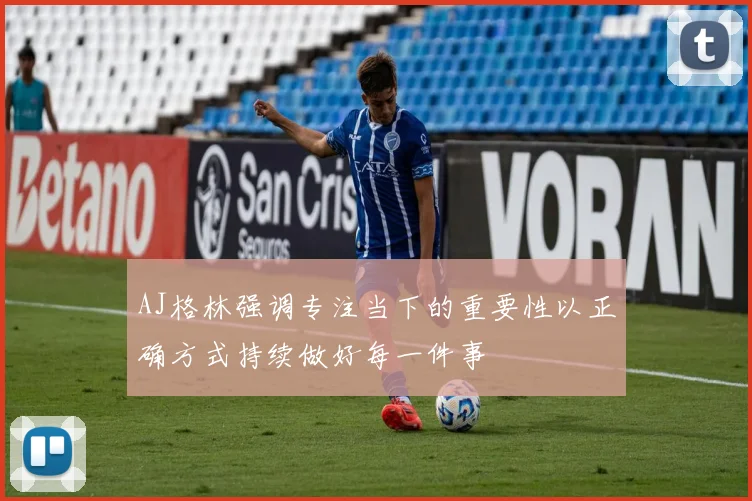 AJ格林强调专注当下的重要性以正确方式持续做好每一件事