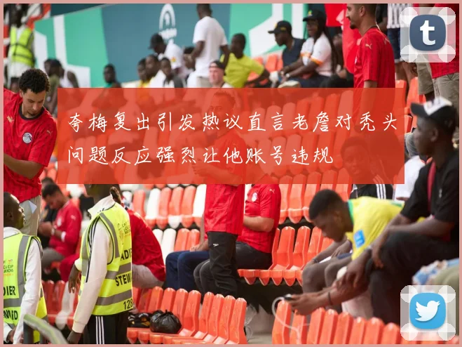 夸梅复出引发热议直言老詹对秃头问题反应强烈让他账号违规