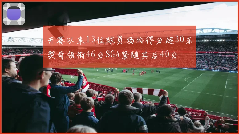 开赛以来13位球员场均得分超30东契奇领衔46分SGA紧随其后40分