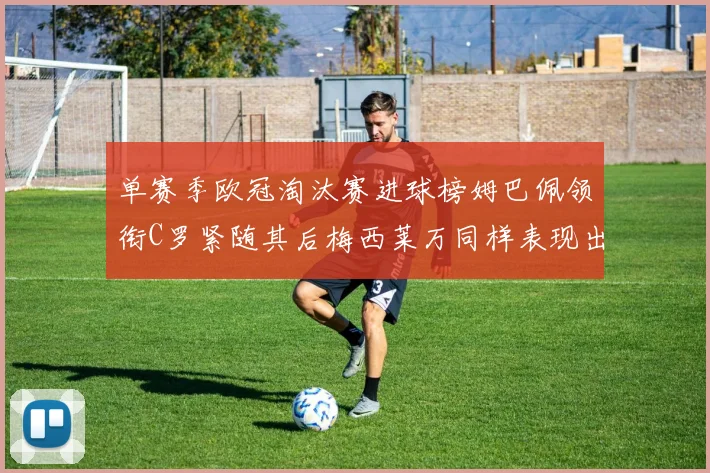 单赛季欧冠淘汰赛进球榜姆巴佩领衔C罗紧随其后梅西莱万同样表现出色