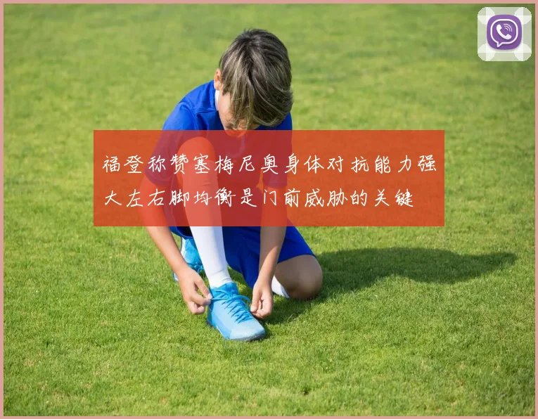 福登称赞塞梅尼奥身体对抗能力强大左右脚均衡是门前威胁的关键