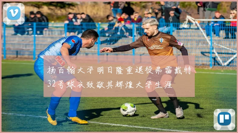 杨百翰大学明日隆重退役弗雷戴特32号球衣致敬其辉煌大学生涯