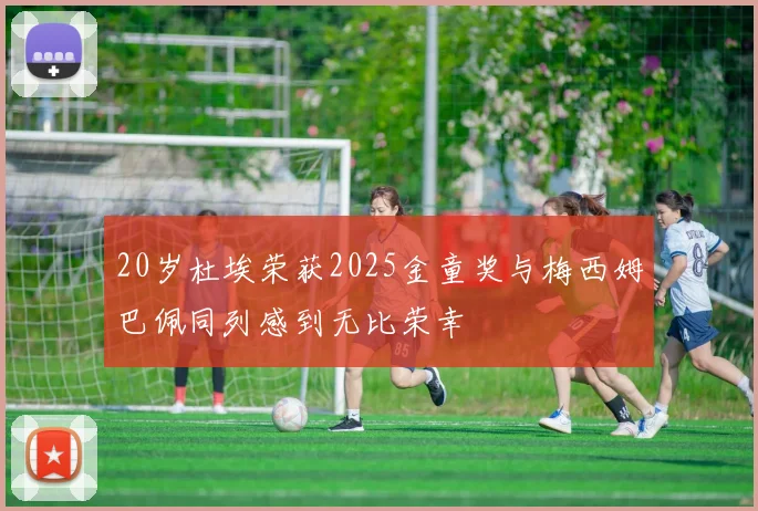20岁杜埃荣获2025金童奖与梅西姆巴佩同列感到无比荣幸