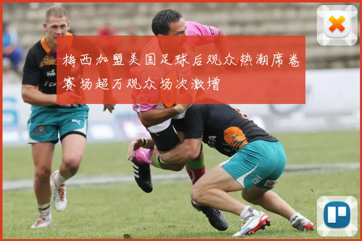 梅西加盟美国足球后观众热潮席卷赛场超万观众场次激增