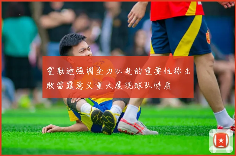霍勒迪强调全力以赴的重要性称击败雷霆意义重大展现球队特质