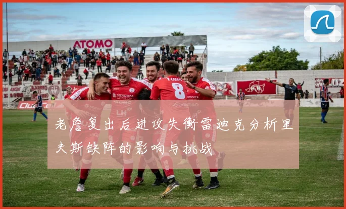 老詹复出后进攻失衡雷迪克分析里夫斯缺阵的影响与挑战