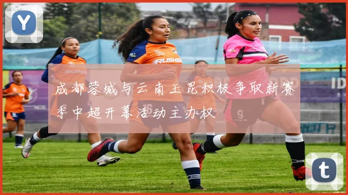 成都蓉城与云南玉昆积极争取新赛季中超开幕活动主办权