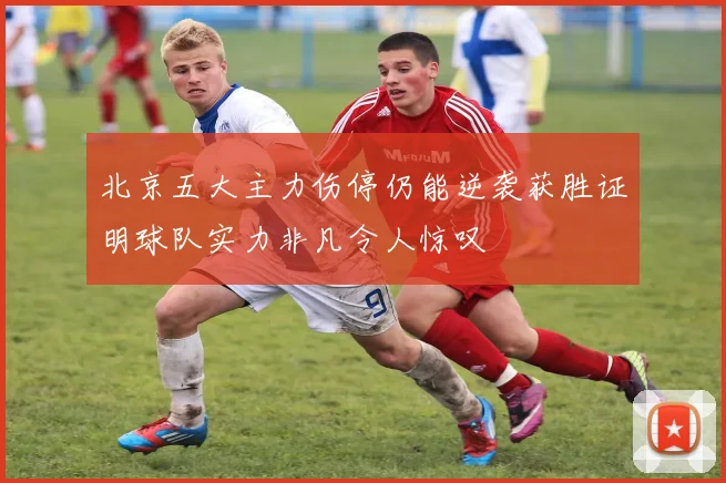 北京五大主力伤停仍能逆袭获胜证明球队实力非凡令人惊叹