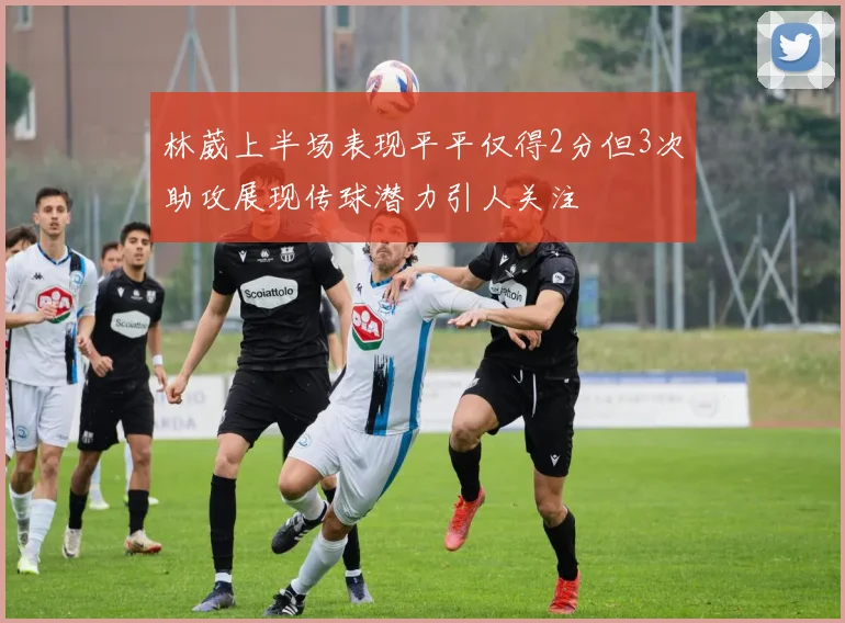 林葳上半场表现平平仅得2分但3次助攻展现传球潜力引人关注