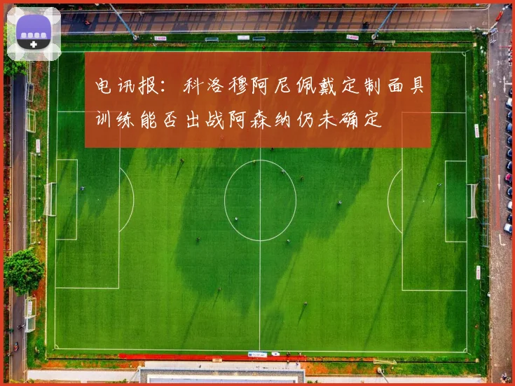 电讯报：科洛穆阿尼佩戴定制面具训练能否出战阿森纳仍未确定