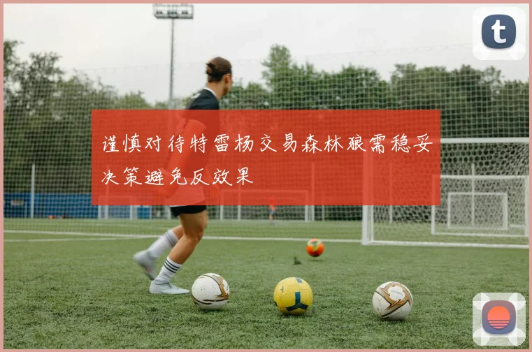 谨慎对待特雷杨交易森林狼需稳妥决策避免反效果
