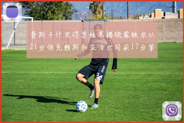 普斯卡什奖得票结果揭晓蒙铁尔以21分领先赖斯和亚马尔同获17分紧随其后