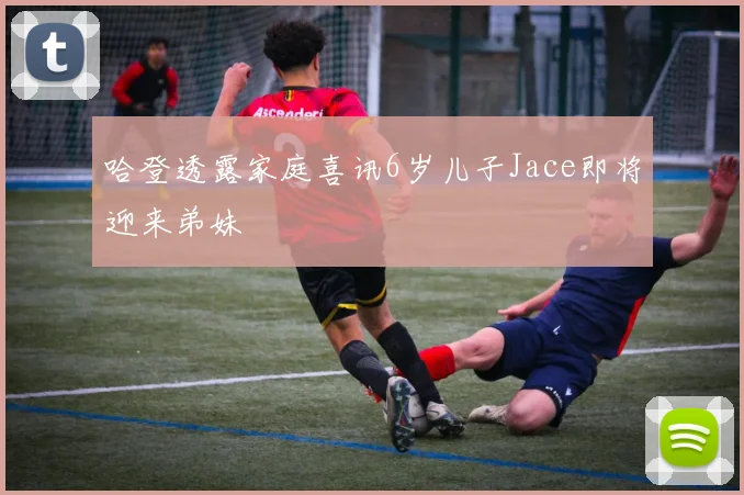 哈登透露家庭喜讯6岁儿子Jace即将迎来弟妹