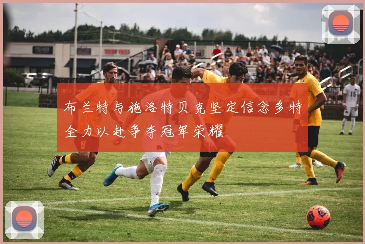 布兰特与施洛特贝克坚定信念多特全力以赴争夺冠军荣耀