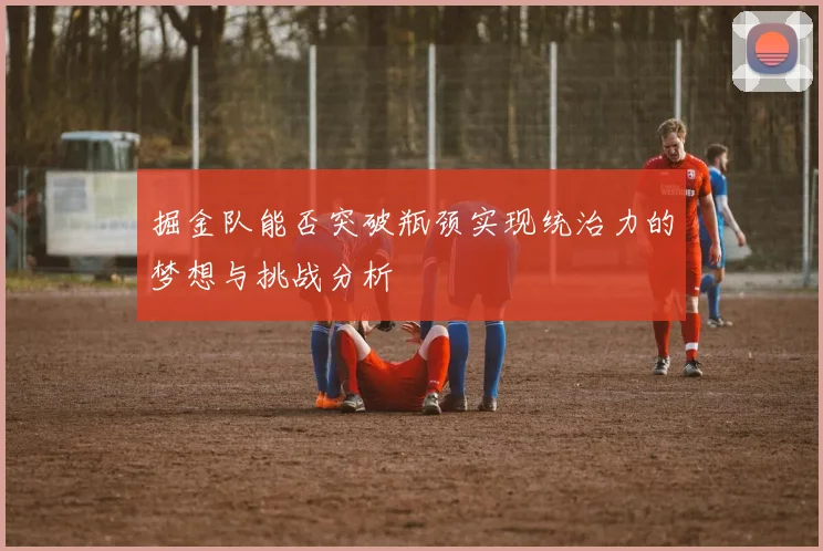 掘金队能否突破瓶颈实现统治力的梦想与挑战分析