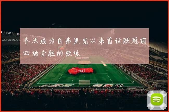 齐沃成为自弗里克以来首位欧冠前四场全胜的教练