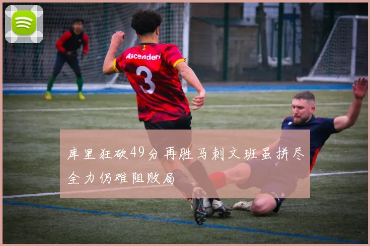 库里狂砍49分再胜马刺文班虽拼尽全力仍难阻败局