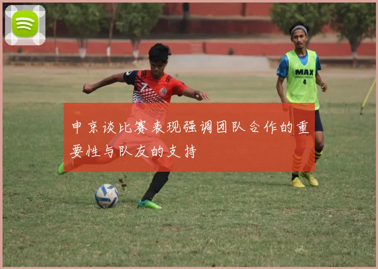 申京谈比赛表现强调团队合作的重要性与队友的支持