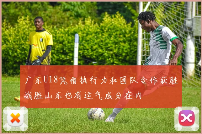 广东U18凭借执行力和团队合作获胜战胜山东也有运气成分在内