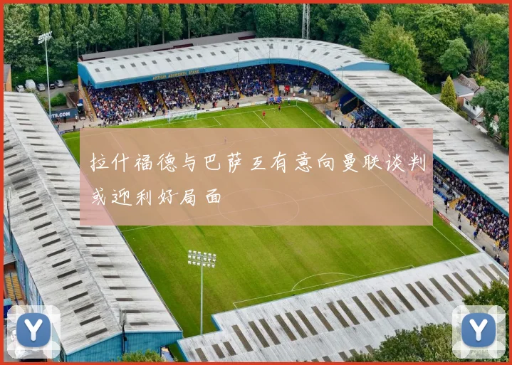 拉什福德与巴萨互有意向曼联谈判或迎利好局面