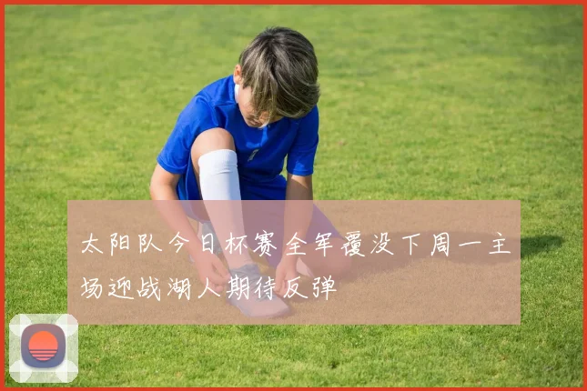 太阳队今日杯赛全军覆没下周一主场迎战湖人期待反弹