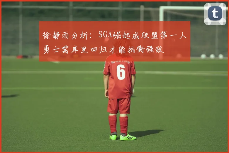 徐静雨分析：SGA崛起成联盟第一人勇士需库里回归才能抗衡强敌