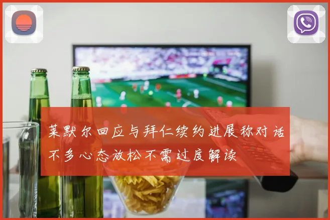 莱默尔回应与拜仁续约进展称对话不多心态放松不需过度解读