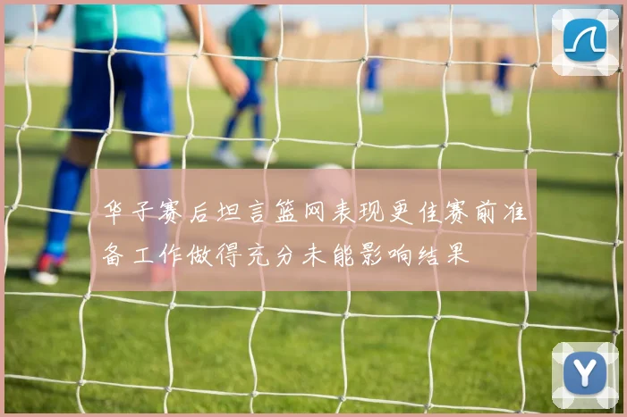 华子赛后坦言篮网表现更佳赛前准备工作做得充分未能影响结果
