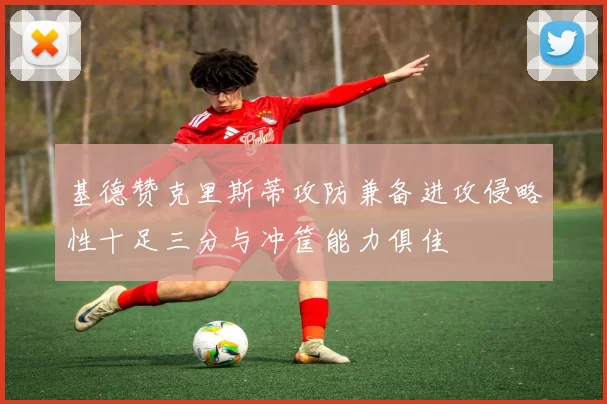 基德赞克里斯蒂攻防兼备进攻侵略性十足三分与冲筐能力俱佳